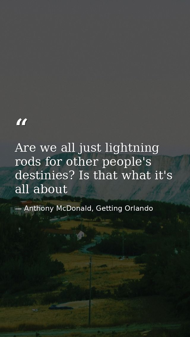 Are we all just lightning rods for other people's destinies? Is that what it's all about — Anthony McDonald, Getting Orlando