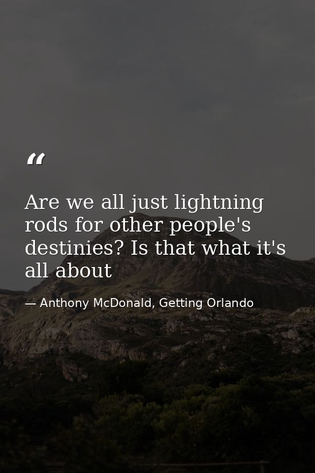 Are we all just lightning rods for other people's destinies? Is that what it's all about — Anthony McDonald, Getting Orlando