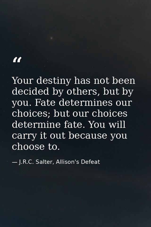 Your destiny has not been decided by others, but by you. Fate determines our choices; but our choices determine fate. Yo — J.R.C. Salter, Allison's Defeat