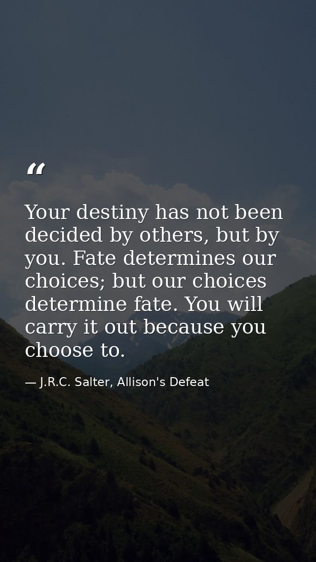 Your destiny has not been decided by others, but by you. Fate determines our choices; but our choices determine fate. Yo — J.R.C. Salter, Allison's Defeat