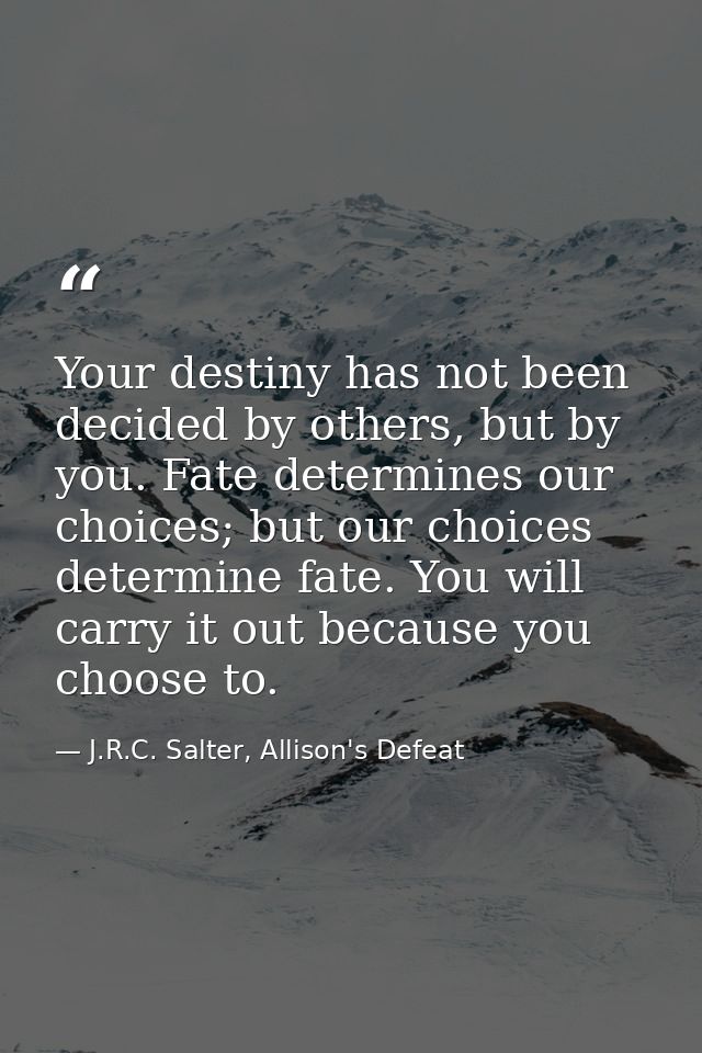 Your destiny has not been decided by others, but by you. Fate determines our choices; but our choices determine fate. Yo — J.R.C. Salter, Allison's Defeat