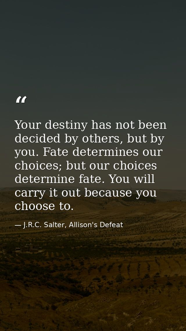 Your destiny has not been decided by others, but by you. Fate determines our choices; but our choices determine fate. Yo — J.R.C. Salter, Allison's Defeat
