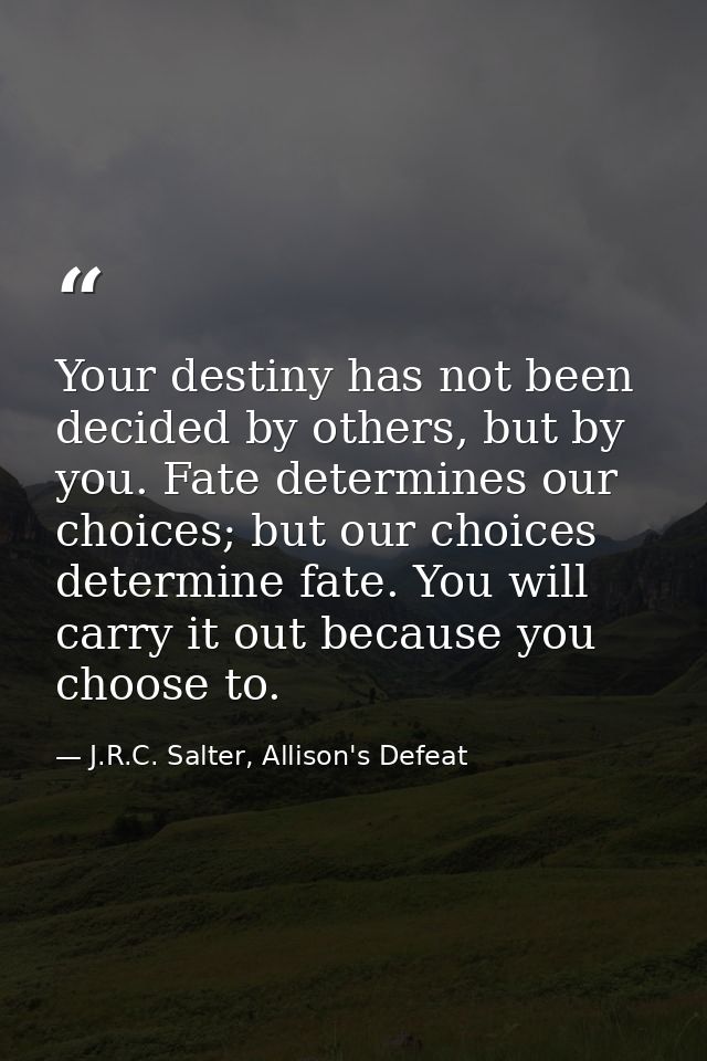 Your destiny has not been decided by others, but by you. Fate determines our choices; but our choices determine fate. Yo — J.R.C. Salter, Allison's Defeat