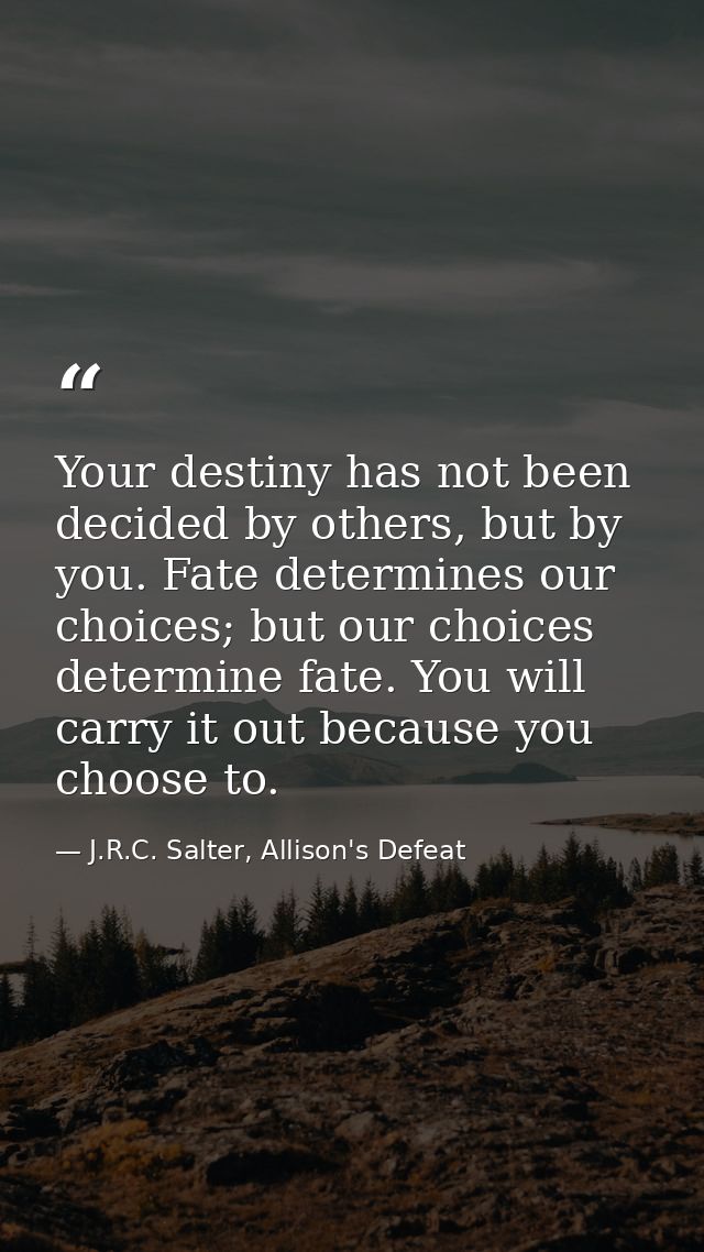 Your destiny has not been decided by others, but by you. Fate determines our choices; but our choices determine fate. Yo — J.R.C. Salter, Allison's Defeat