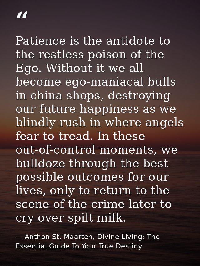 Patience is the antidote to the restless poison of the Ego. Without it we all become ego-maniacal bulls in china shops,  — Anthon St. Maarten, Divine Living: The Essential Guide To Your True Destiny