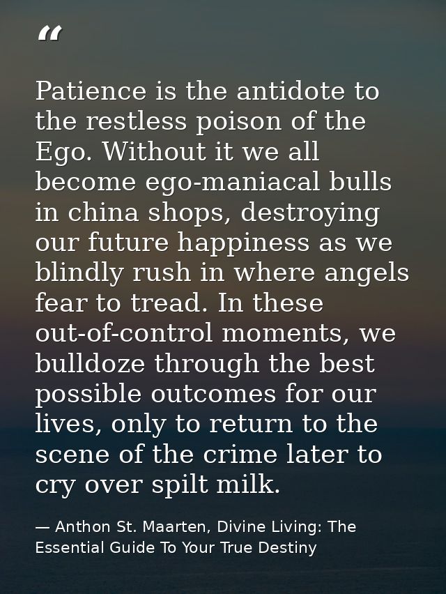 Patience is the antidote to the restless poison of the Ego. Without it we all become ego-maniacal bulls in china shops,  — Anthon St. Maarten, Divine Living: The Essential Guide To Your True Destiny
