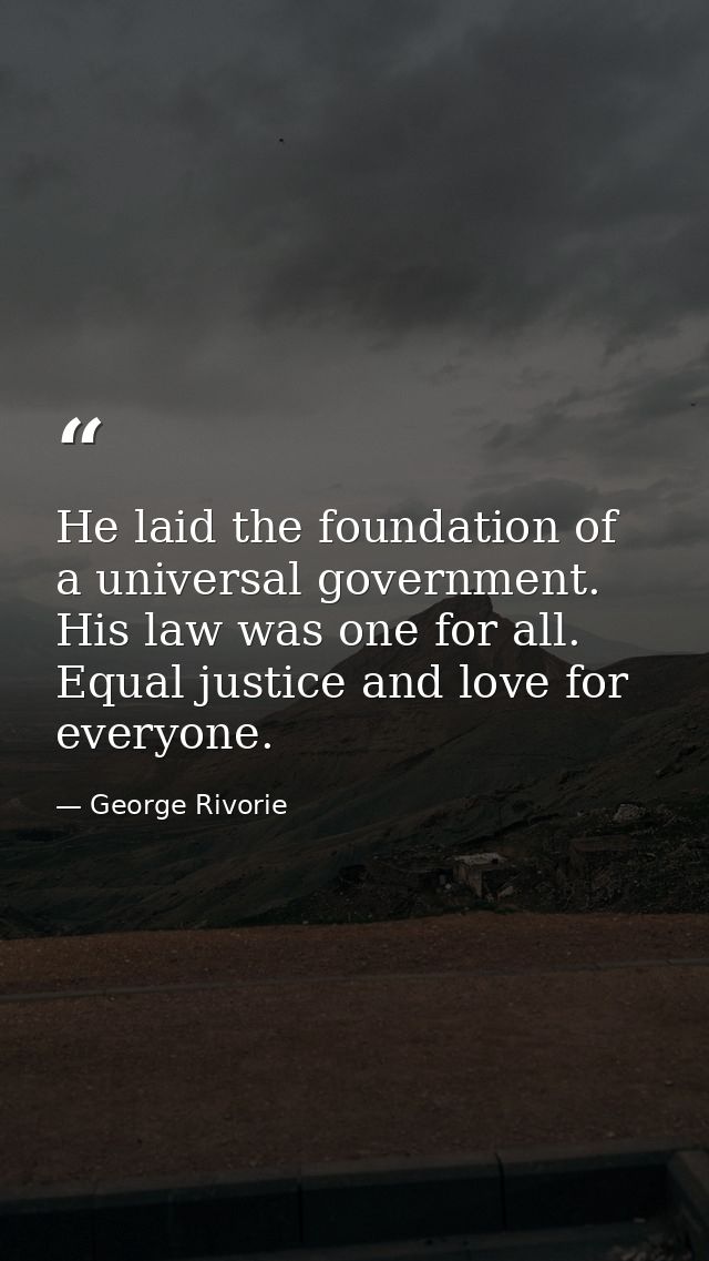 He laid the foundation of a universal government. His law was one for all. Equal justice and love for everyone. — George Rivorie