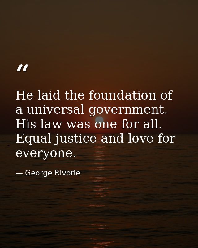 He laid the foundation of a universal government. His law was one for all. Equal justice and love for everyone. — George Rivorie