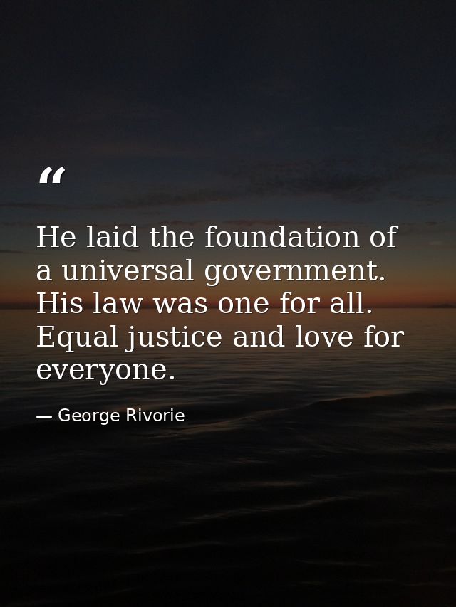 He laid the foundation of a universal government. His law was one for all. Equal justice and love for everyone. — George Rivorie