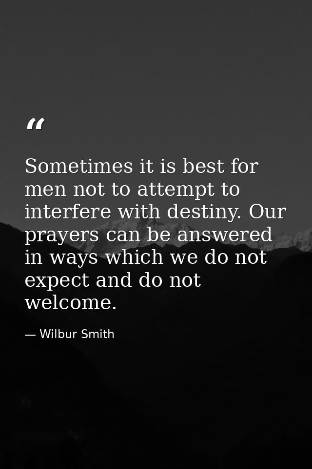 Sometimes it is best for men not to attempt to interfere with destiny. Our prayers can be answered in ways which we do n — Wilbur Smith