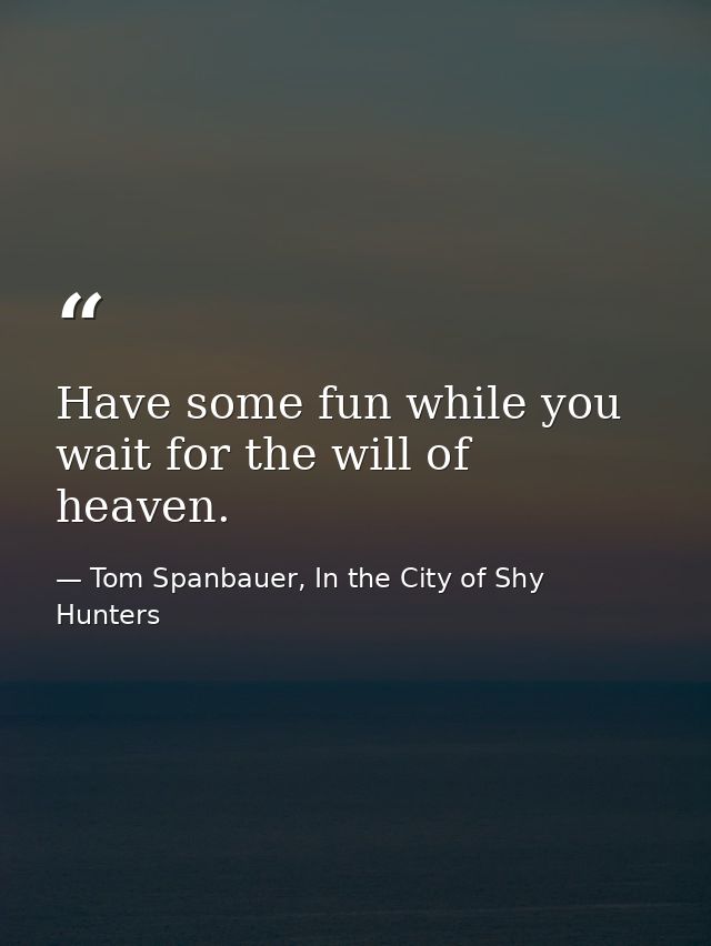 Have some fun while you wait for the will of heaven. — Tom Spanbauer, In the City of Shy Hunters