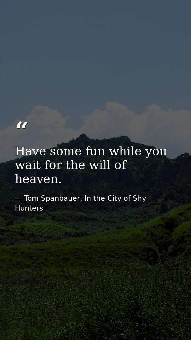 Have some fun while you wait for the will of heaven. — Tom Spanbauer, In the City of Shy Hunters