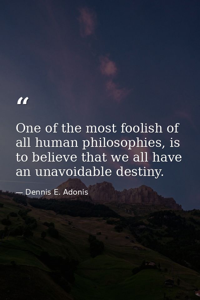 One of the most foolish of all human philosophies, is to believe that we all have an unavoidable destiny. — Dennis E. Adonis