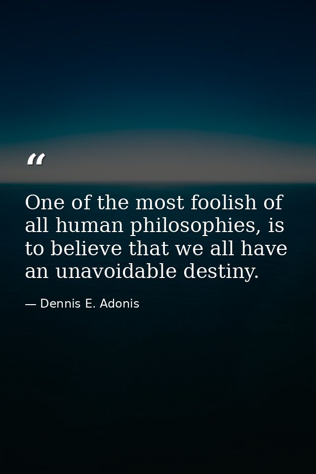 One of the most foolish of all human philosophies, is to believe that we all have an unavoidable destiny. — Dennis E. Adonis