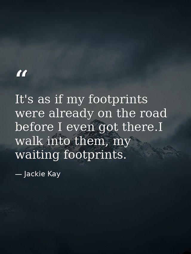 It's as if my footprints were already on the road before I even got there.I walk into them, my waiting footprints. — Jackie Kay