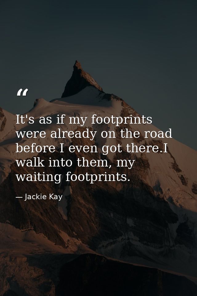 It's as if my footprints were already on the road before I even got there.I walk into them, my waiting footprints. — Jackie Kay