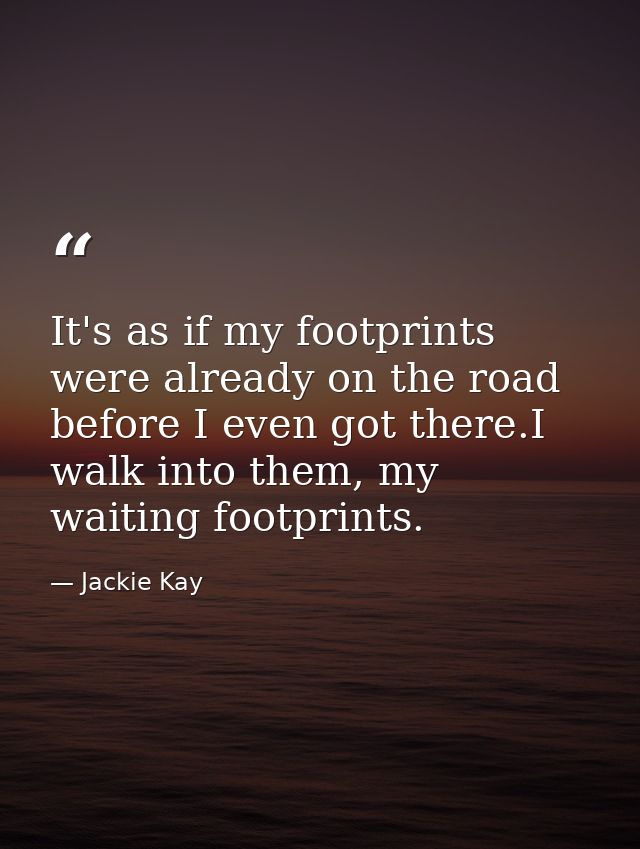 It's as if my footprints were already on the road before I even got there.I walk into them, my waiting footprints. — Jackie Kay