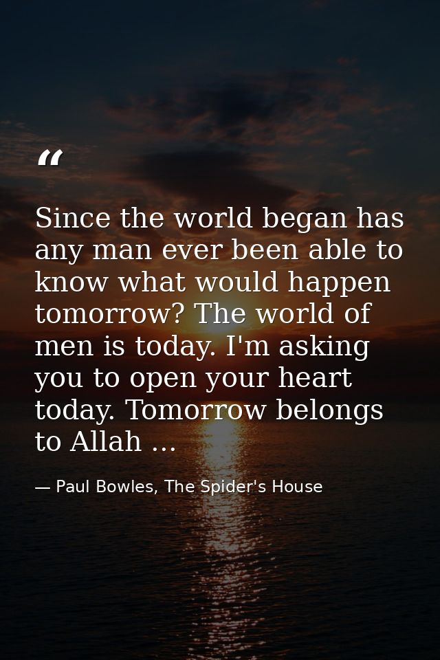 Since the world began has any man ever been able to know what would happen tomorrow? The world of men is today. I'm aski — Paul Bowles, The Spider's House