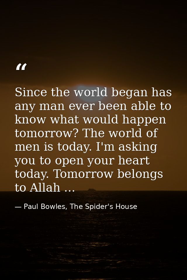 Since the world began has any man ever been able to know what would happen tomorrow? The world of men is today. I'm aski — Paul Bowles, The Spider's House