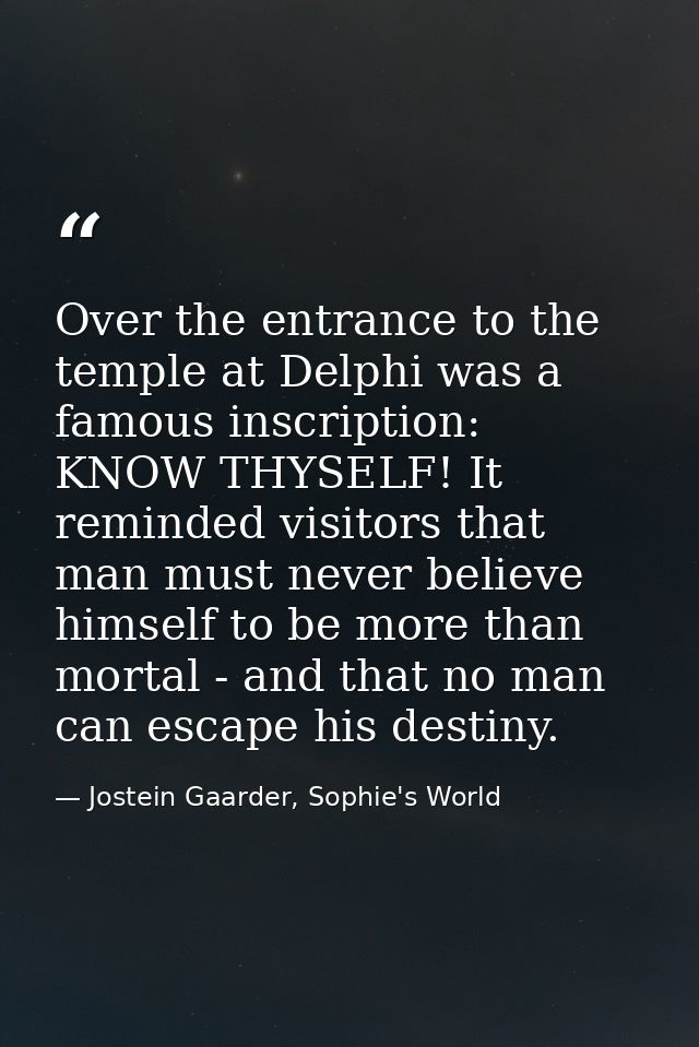 Over the entrance to the temple at Delphi was a famous inscription: KNOW THYSELF! It reminded visitors that man must nev — Jostein Gaarder, Sophie's World