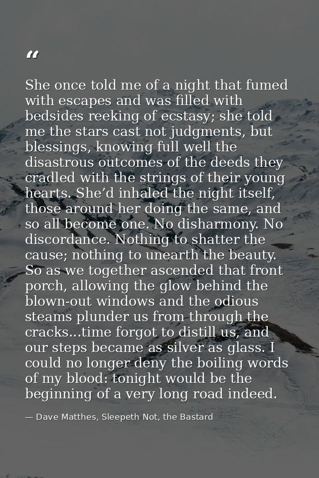 She once told me of a night that fumed with escapes and was filled with bedsides reeking of ecstasy; she told me the sta — Dave Matthes, Sleepeth Not, the Bastard