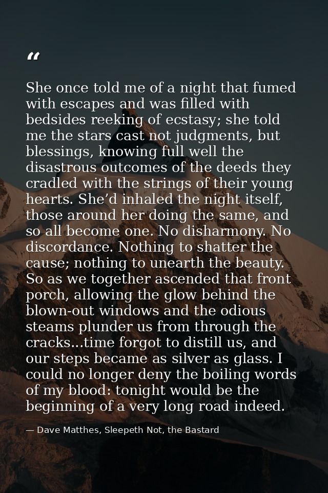 She once told me of a night that fumed with escapes and was filled with bedsides reeking of ecstasy; she told me the sta — Dave Matthes, Sleepeth Not, the Bastard