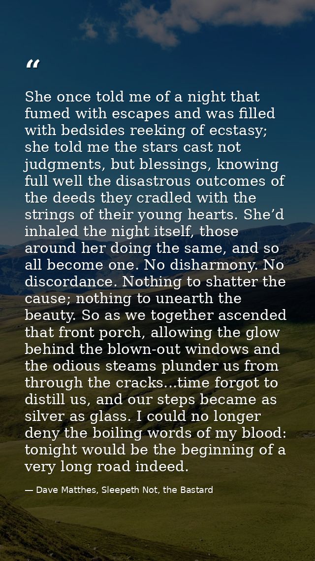 She once told me of a night that fumed with escapes and was filled with bedsides reeking of ecstasy; she told me the sta — Dave Matthes, Sleepeth Not, the Bastard
