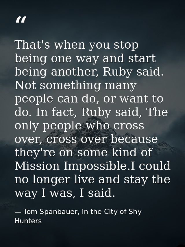 That's when you stop being one way and start being another, Ruby said. Not something many people can do, or want to do.  — Tom Spanbauer, In the City of Shy Hunters
