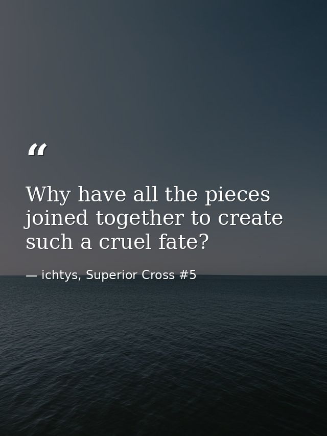 Why have all the pieces joined together to create such a cruel fate? — ichtys, Superior Cross #5