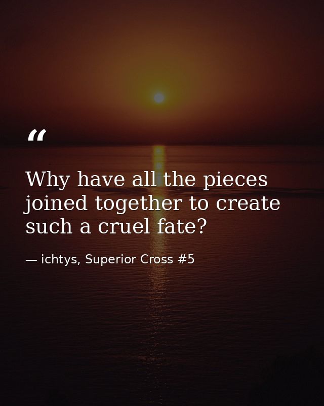 Why have all the pieces joined together to create such a cruel fate? — ichtys, Superior Cross #5