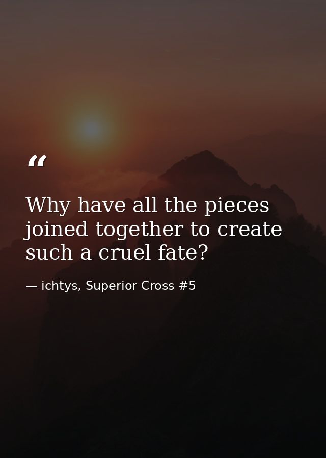 Why have all the pieces joined together to create such a cruel fate? — ichtys, Superior Cross #5