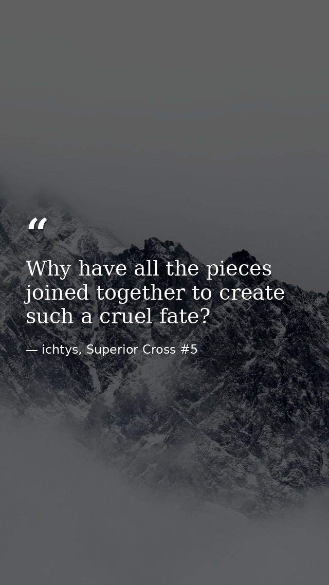 Why have all the pieces joined together to create such a cruel fate? — ichtys, Superior Cross #5