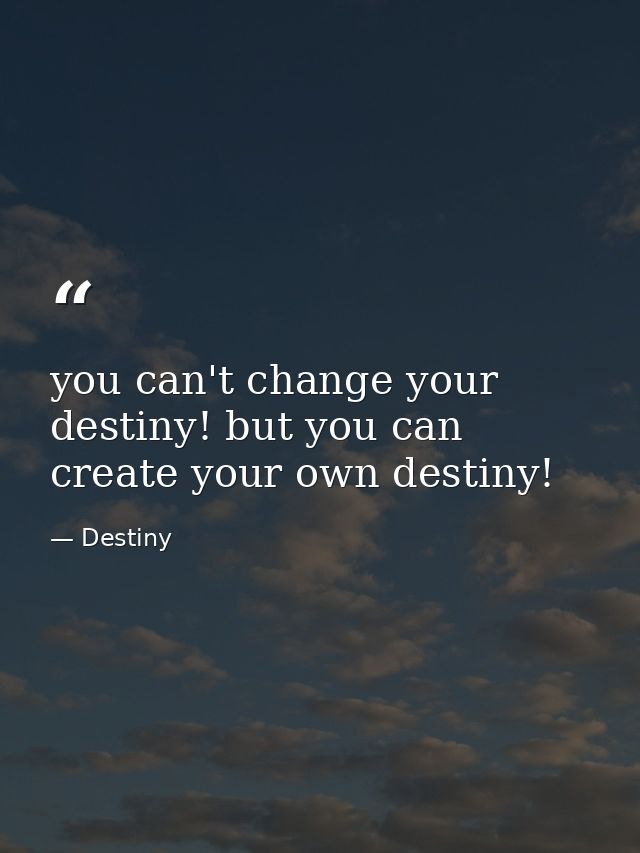 you can't change your destiny! but you can create your own destiny! — Destiny