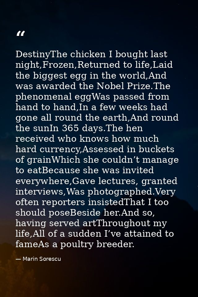 DestinyThe chicken I bought last night,Frozen,Returned to life,Laid the biggest egg in the world,And was awarded the Nob — Marin Sorescu