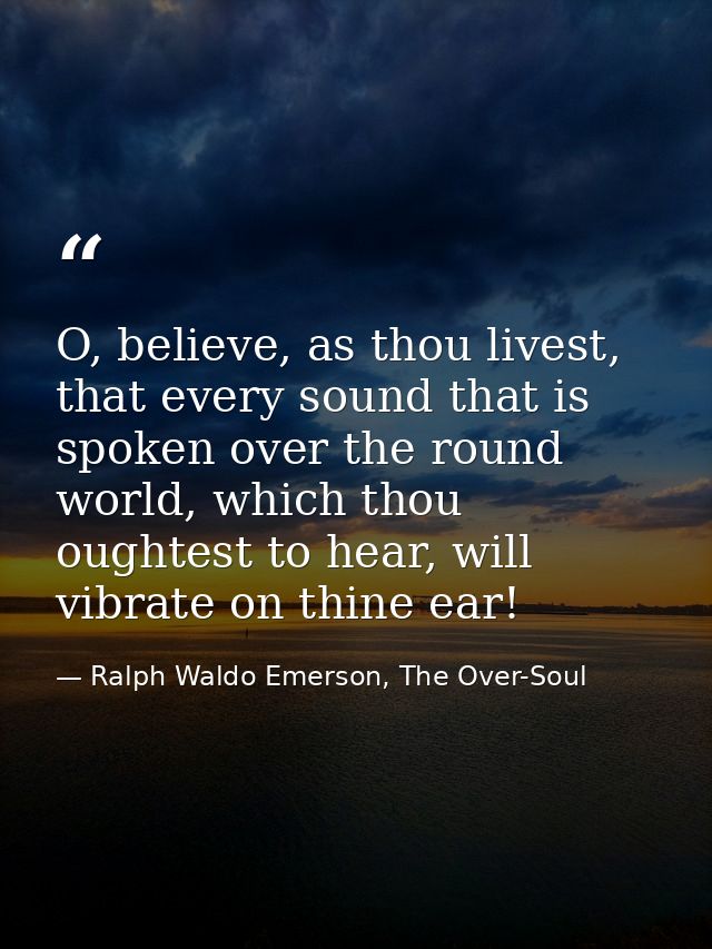 O, believe, as thou livest, that every sound that is spoken over the round world, which thou oughtest to hear, will vibr — Ralph Waldo Emerson, The Over-Soul