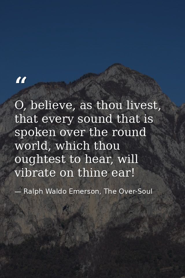 O, believe, as thou livest, that every sound that is spoken over the round world, which thou oughtest to hear, will vibr — Ralph Waldo Emerson, The Over-Soul