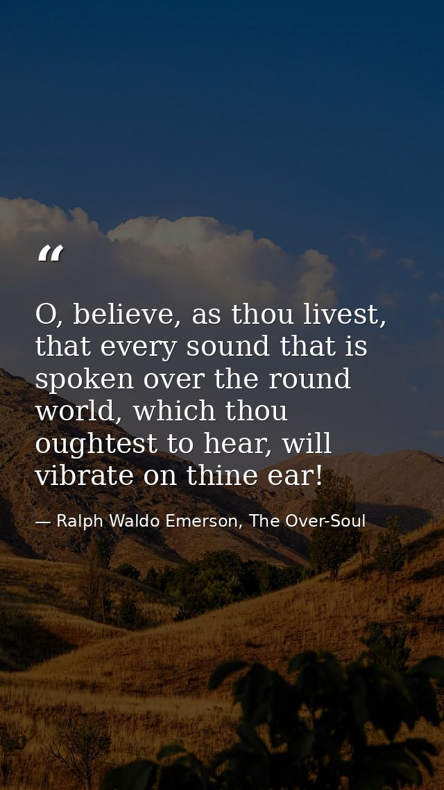 O, believe, as thou livest, that every sound that is spoken over the round world, which thou oughtest to hear, will vibr — Ralph Waldo Emerson, The Over-Soul