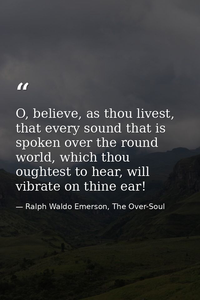 O, believe, as thou livest, that every sound that is spoken over the round world, which thou oughtest to hear, will vibr — Ralph Waldo Emerson, The Over-Soul