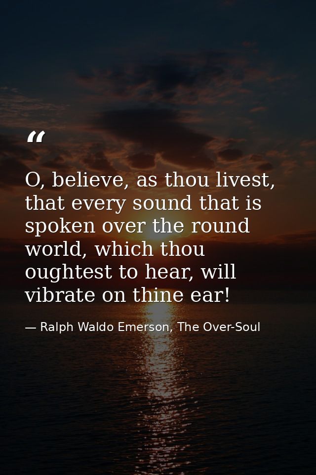 O, believe, as thou livest, that every sound that is spoken over the round world, which thou oughtest to hear, will vibr — Ralph Waldo Emerson, The Over-Soul