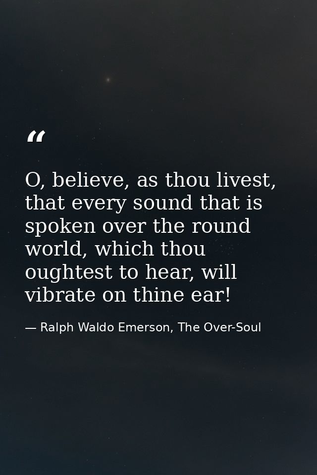 O, believe, as thou livest, that every sound that is spoken over the round world, which thou oughtest to hear, will vibr — Ralph Waldo Emerson, The Over-Soul