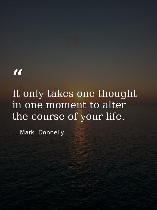 It only takes one thought in one moment to alter the course of your life. — Mark  Donnelly