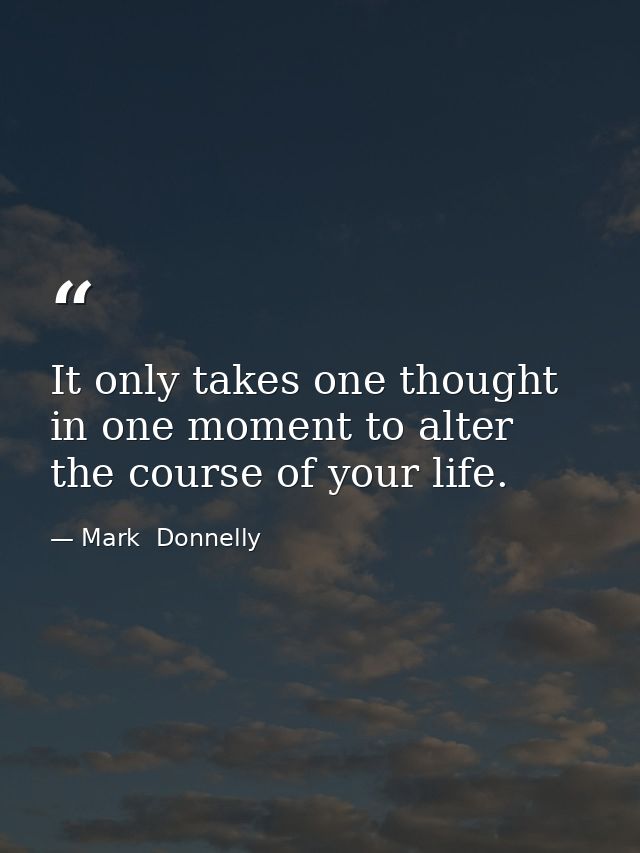 It only takes one thought in one moment to alter the course of your life. — Mark  Donnelly