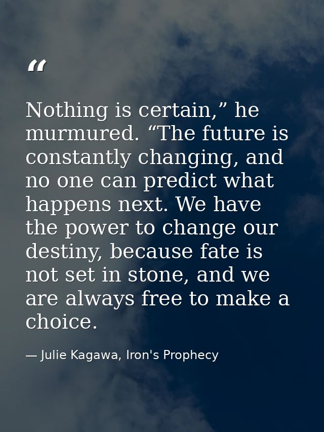 Nothing is certain,” he murmured. “The future is constantly changing, and no one can predict what happens next. We have  — Julie Kagawa, Iron's Prophecy