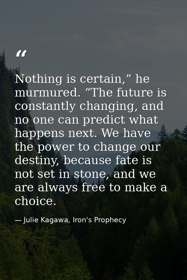 Nothing is certain,” he murmured. “The future is constantly changing, and no one can predict what happens next. We have  — Julie Kagawa, Iron's Prophecy