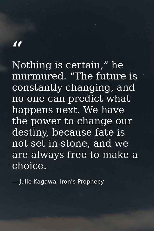 Nothing is certain,” he murmured. “The future is constantly changing, and no one can predict what happens next. We have  — Julie Kagawa, Iron's Prophecy