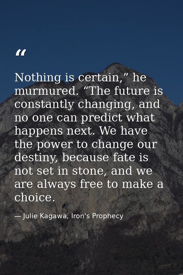 Nothing is certain,” he murmured. “The future is constantly changing, and no one can predict what happens next. We have  — Julie Kagawa, Iron's Prophecy