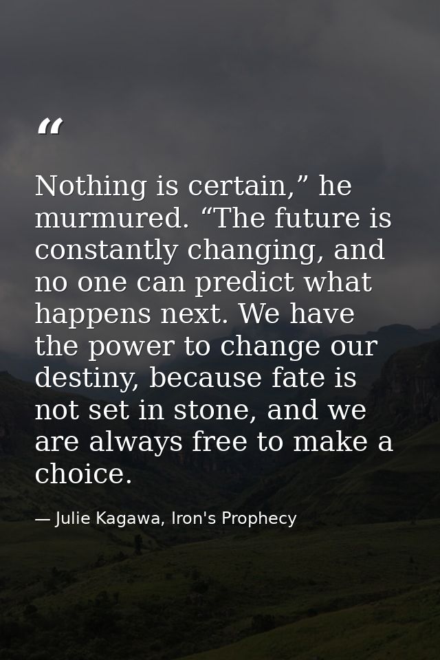 Nothing is certain,” he murmured. “The future is constantly changing, and no one can predict what happens next. We have  — Julie Kagawa, Iron's Prophecy