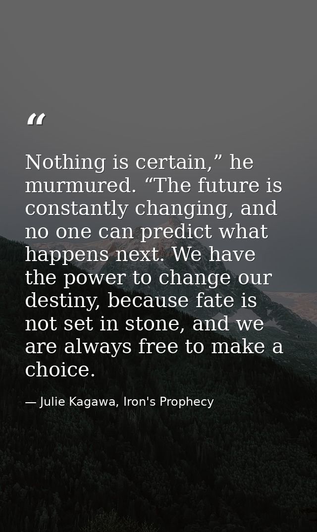 Nothing is certain,” he murmured. “The future is constantly changing, and no one can predict what happens next. We have  — Julie Kagawa, Iron's Prophecy