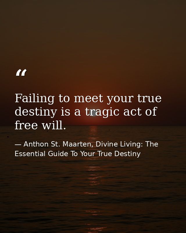 Failing to meet your true destiny is a tragic act of free will. — Anthon St. Maarten, Divine Living: The Essential Guide To Your True Destiny