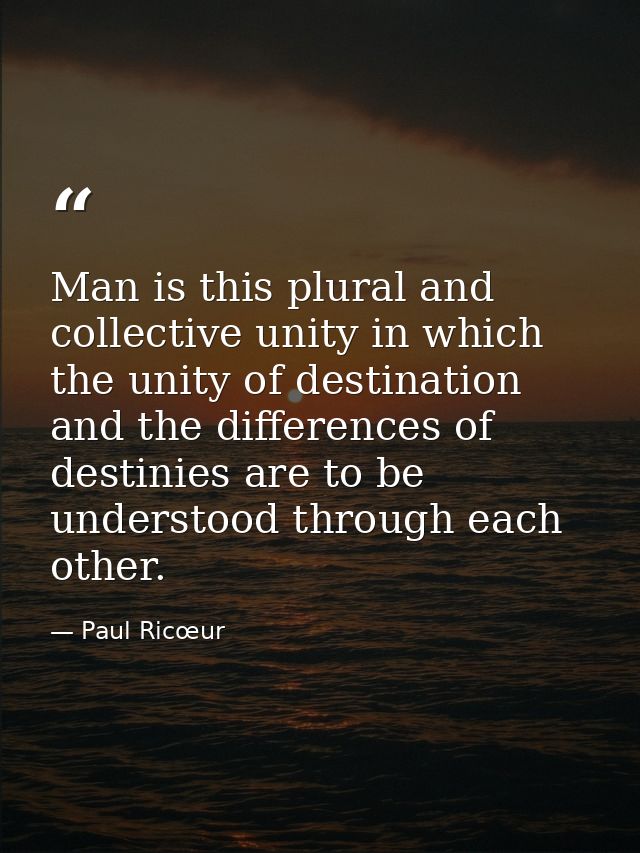 Man is this plural and collective unity in which the unity of destination and the differences of destinies are to be und — Paul Ricœur